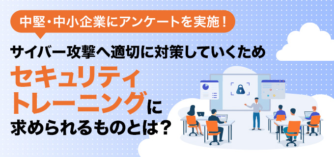 サイバー攻撃へ適切に対策していくため、セキュリティトレーニングに求められるものとは？