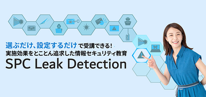 選ぶだけ、設定するだけの情報セキュリティ教育サービスSPC Leak Detectionはこちら
